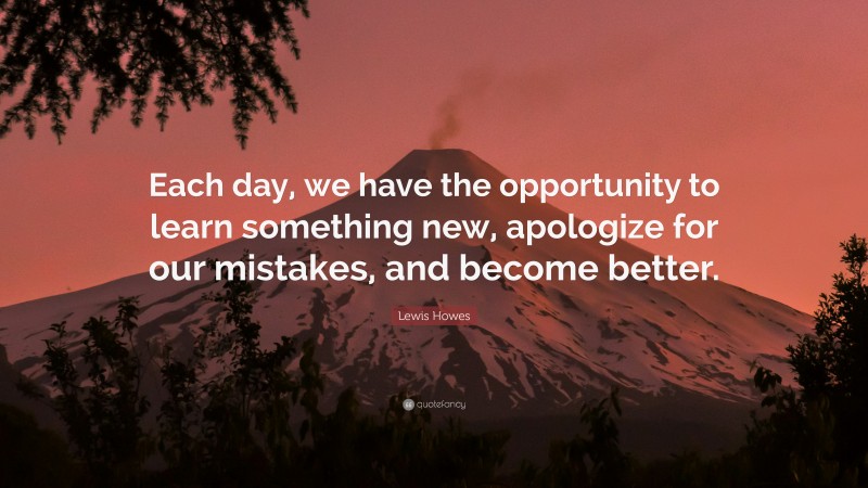 Lewis Howes Quote: “Each day, we have the opportunity to learn something new, apologize for our mistakes, and become better.”