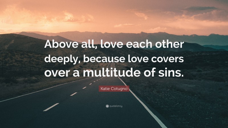 Katie Cotugno Quote: “Above all, love each other deeply, because love covers over a multitude of sins.”