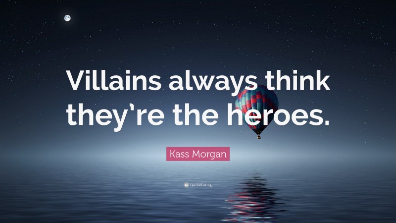 Kass Morgan Quote: “Villains always think they’re the heroes.”