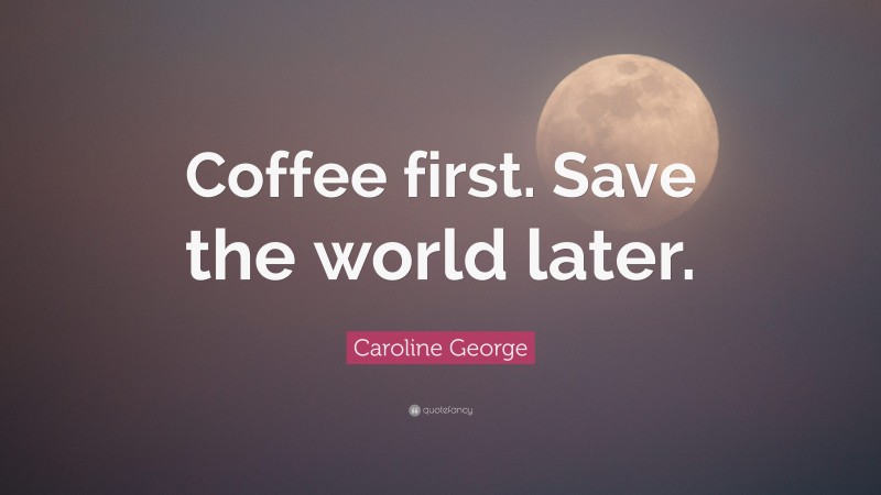 Caroline George Quote: “Coffee first. Save the world later.”