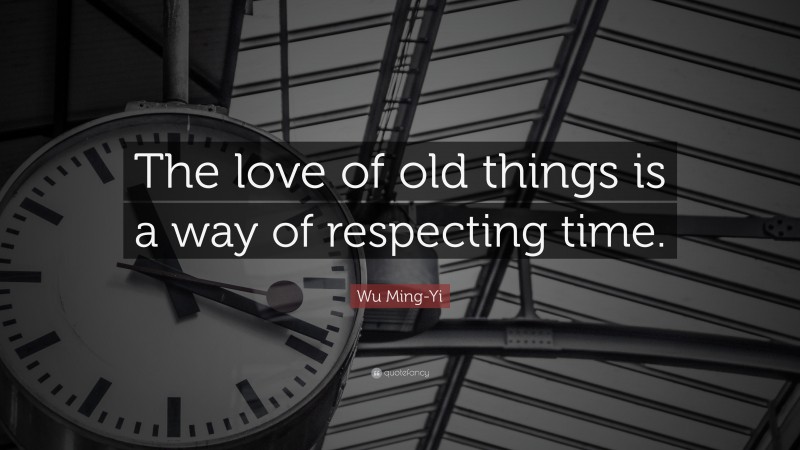 Wu Ming-Yi Quote: “The love of old things is a way of respecting time.”