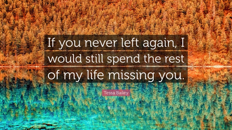Tessa Bailey Quote: “If you never left again, I would still spend the rest of my life missing you.”