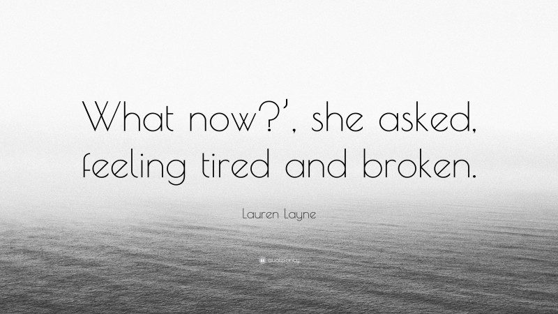 Lauren Layne Quote: “What now?’, she asked, feeling tired and broken.”