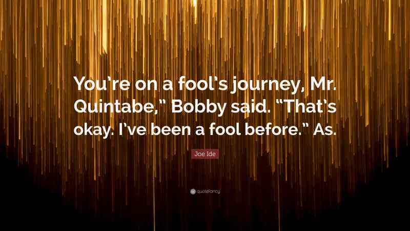 Joe Ide Quote: “You’re on a fool’s journey, Mr. Quintabe,” Bobby said. “That’s okay. I’ve been a fool before.” As.”
