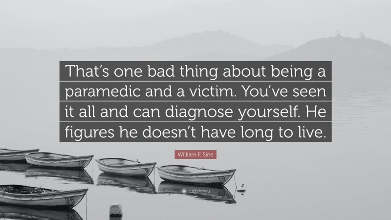 William F. Sine Quote: “That’s one bad thing about being a paramedic and a victim. You’ve seen it all and can diagnose yourself. He figures he doesn’t have long to live.”