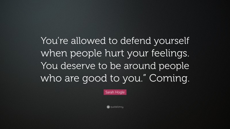 Sarah Hogle Quote: “You’re allowed to defend yourself when people hurt your feelings. You deserve to be around people who are good to you.” Coming.”