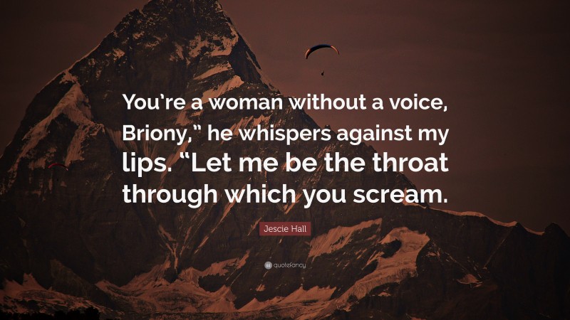 Jescie Hall Quote: “You’re a woman without a voice, Briony,” he whispers against my lips. “Let me be the throat through which you scream.”