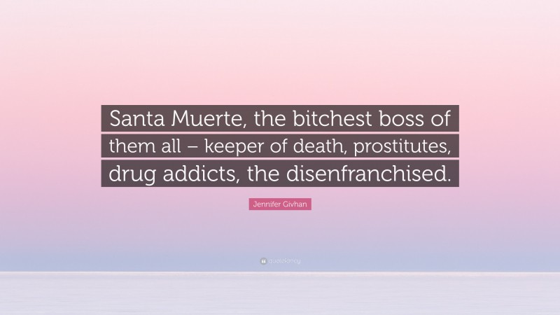 Jennifer Givhan Quote: “Santa Muerte, the bitchest boss of them all – keeper of death, prostitutes, drug addicts, the disenfranchised.”