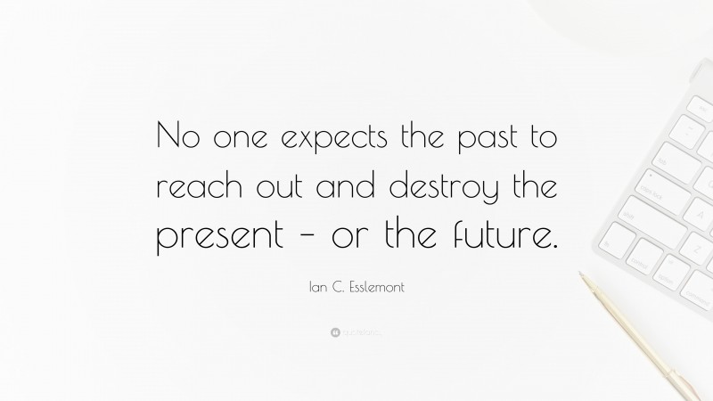 Ian C. Esslemont Quote: “No one expects the past to reach out and destroy the present – or the future.”