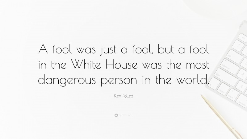 Ken Follett Quote: “A fool was just a fool, but a fool in the White House was the most dangerous person in the world.”