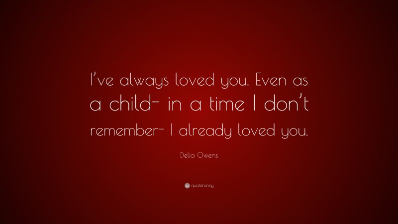 Delia Owens Quote: “I’ve always loved you. Even as a child- in a time I don’t remember- I already loved you.”