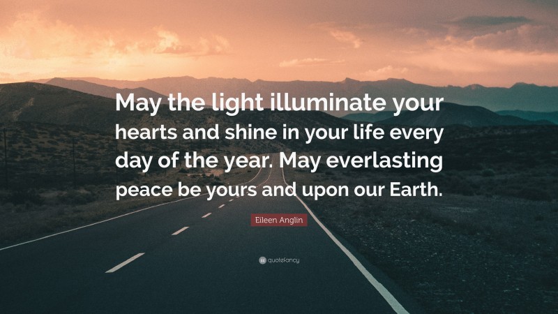 Eileen Anglin Quote: “May the light illuminate your hearts and shine in your life every day of the year. May everlasting peace be yours and upon our Earth.”