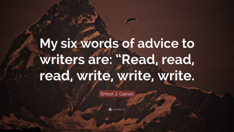 Ernest J. Gaines Quote: “My six words of advice to writers are: “Read, read, read, write, write, write.”