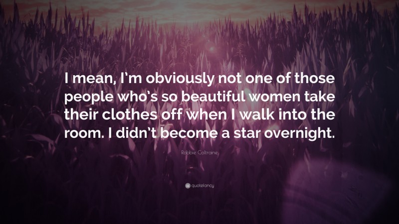Robbie Coltraine Quote: “I mean, I’m obviously not one of those people who’s so beautiful women take their clothes off when I walk into the room. I didn’t become a star overnight.”