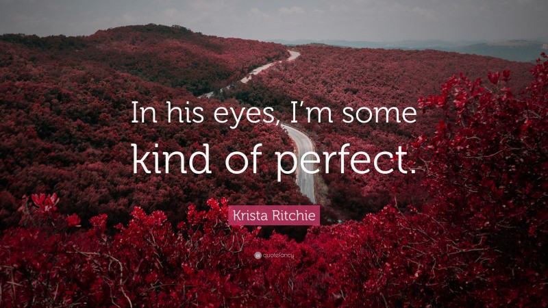Krista Ritchie Quote: “In his eyes, I’m some kind of perfect.”