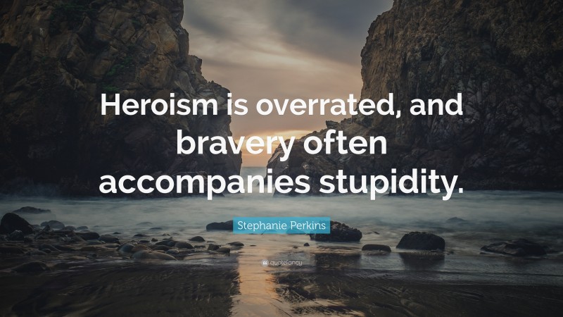 Stephanie Perkins Quote: “Heroism is overrated, and bravery often accompanies stupidity.”