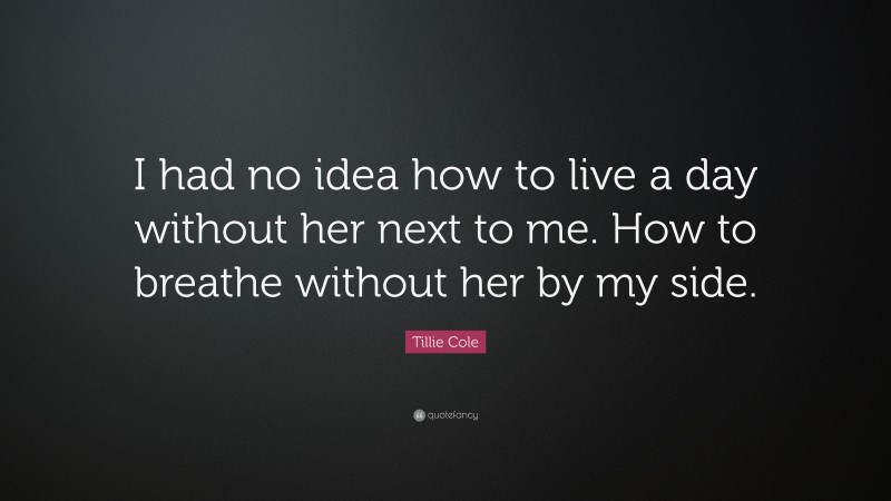Tillie Cole Quote: “I had no idea how to live a day without her next to me. How to breathe without her by my side.”