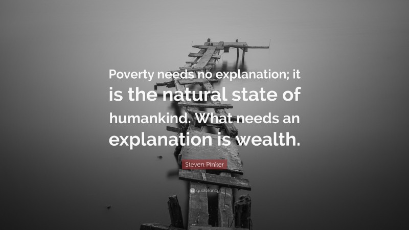 Steven Pinker Quote: “Poverty needs no explanation; it is the natural state of humankind. What needs an explanation is wealth.”