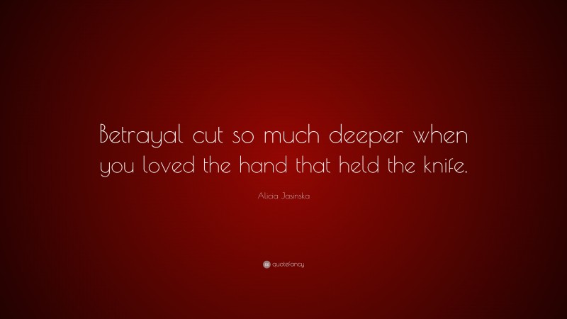 Alicia Jasinska Quote: “Betrayal cut so much deeper when you loved the hand that held the knife.”