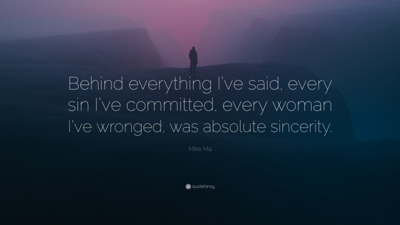 Mike Ma Quote: “Behind everything I’ve said, every sin I’ve committed, every woman I’ve wronged, was absolute sincerity.”