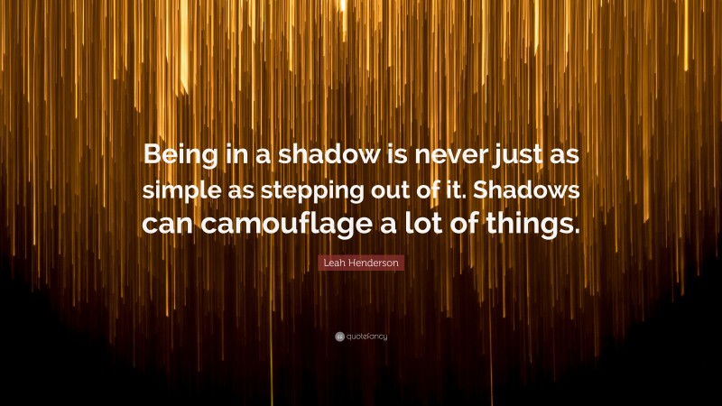 Leah Henderson Quote: “Being in a shadow is never just as simple as stepping out of it. Shadows can camouflage a lot of things.”