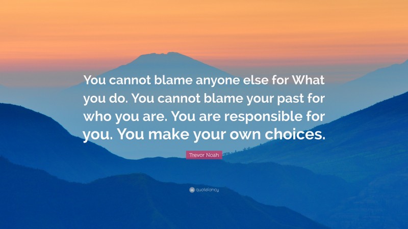 Trevor Noah Quote: “You cannot blame anyone else for What you do. You cannot blame your past for who you are. You are responsible for you. You make your own choices.”