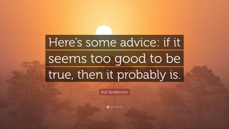 Kol Anderson Quote: “Here’s some advice: if it seems too good to be true, then it probably is.”