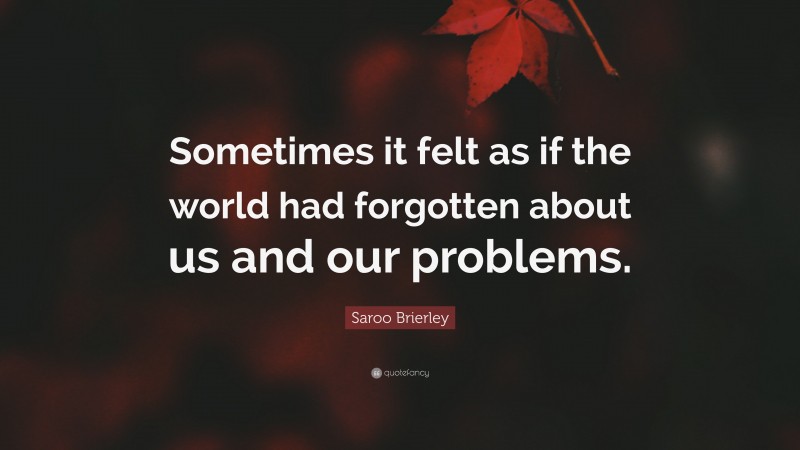 Saroo Brierley Quote: “Sometimes it felt as if the world had forgotten about us and our problems.”