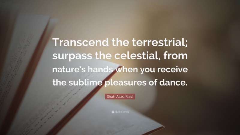 Shah Asad Rizvi Quote: “Transcend the terrestrial; surpass the celestial, from nature’s hands when you receive the sublime pleasures of dance.”