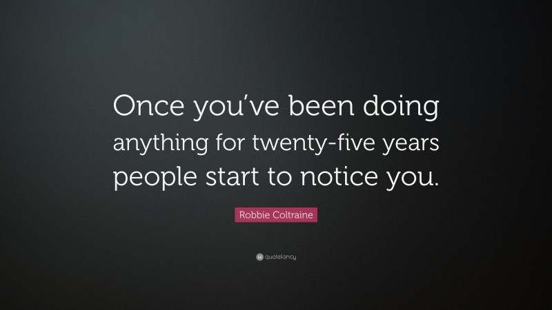 Robbie Coltraine Quote: “Once you’ve been doing anything for twenty-five years people start to notice you.”
