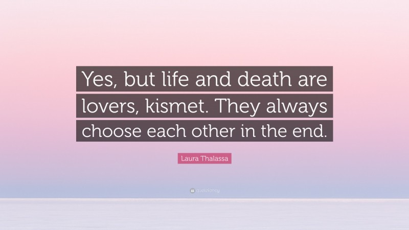 Laura Thalassa Quote: “Yes, but life and death are lovers, kismet. They always choose each other in the end.”