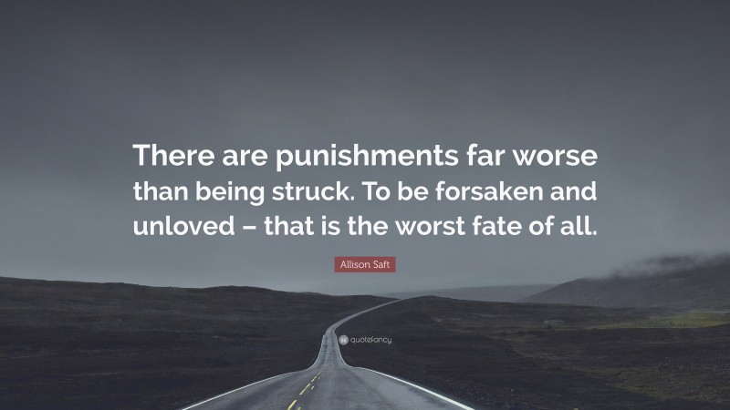 Allison Saft Quote: “There are punishments far worse than being struck. To be forsaken and unloved – that is the worst fate of all.”