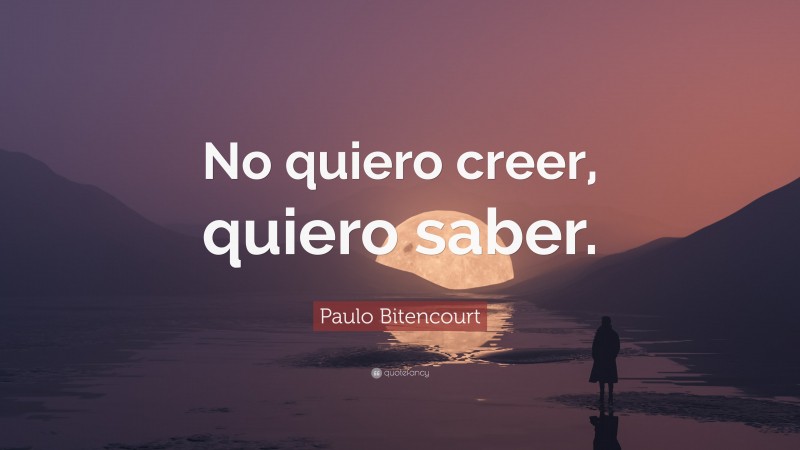 Paulo Bitencourt Quote: “No quiero creer, quiero saber.”