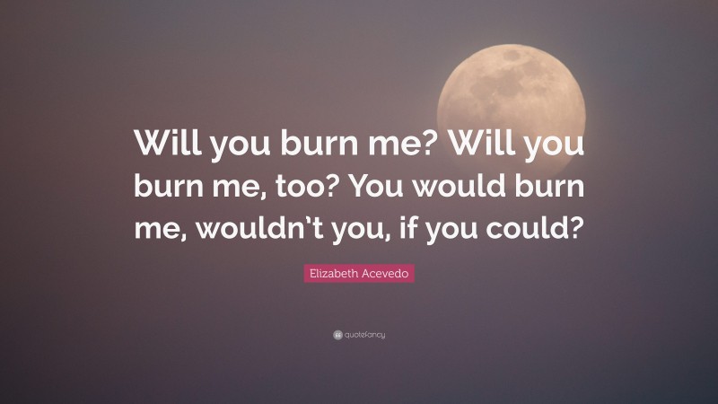 Elizabeth Acevedo Quote: “Will you burn me? Will you burn me, too? You would burn me, wouldn’t you, if you could?”