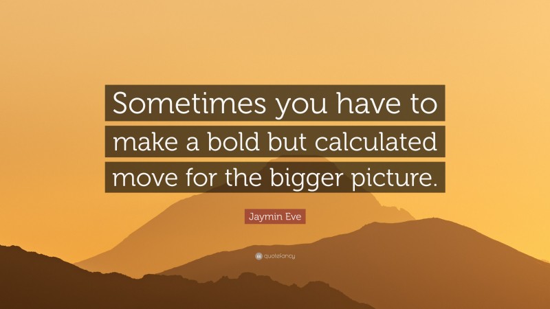 Jaymin Eve Quote: “Sometimes you have to make a bold but calculated move for the bigger picture.”