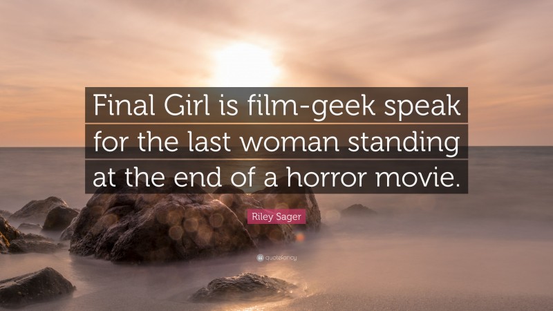 Riley Sager Quote: “Final Girl is film-geek speak for the last woman standing at the end of a horror movie.”