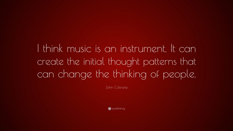 John Coltrane Quote: “I think music is an instrument. It can create the initial thought patterns that can change the thinking of people.”