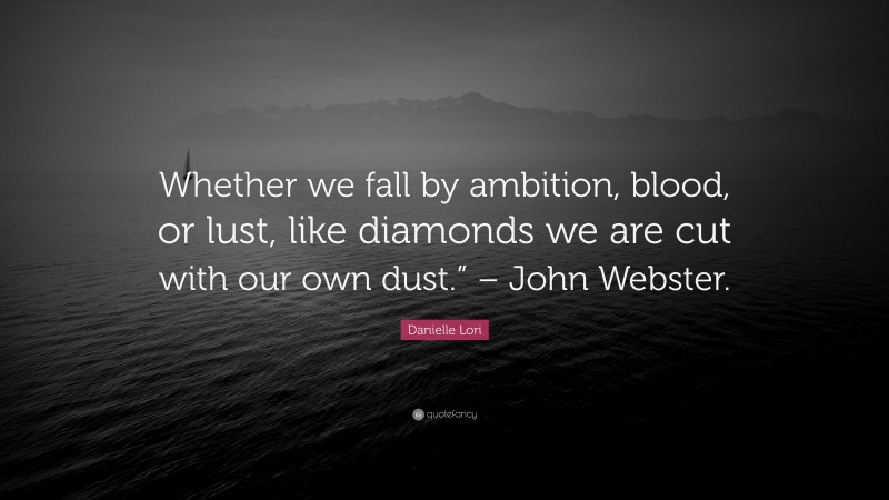 Danielle Lori Quote: “Whether we fall by ambition, blood, or lust, like diamonds we are cut with our own dust.” – John Webster.”