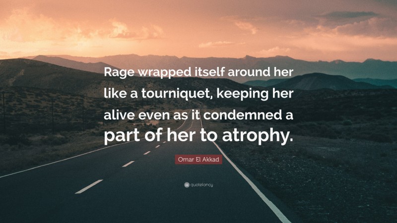 Omar El Akkad Quote: “Rage wrapped itself around her like a tourniquet, keeping her alive even as it condemned a part of her to atrophy.”