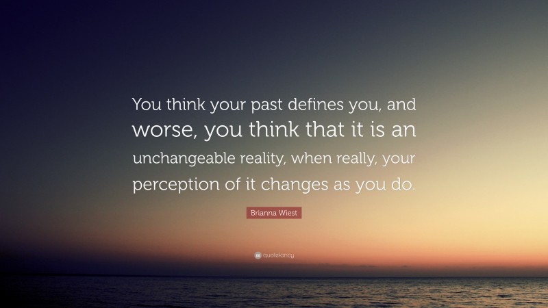 Brianna Wiest Quote: “You think your past defines you, and worse, you think that it is an unchangeable reality, when really, your perception of it changes as you do.”
