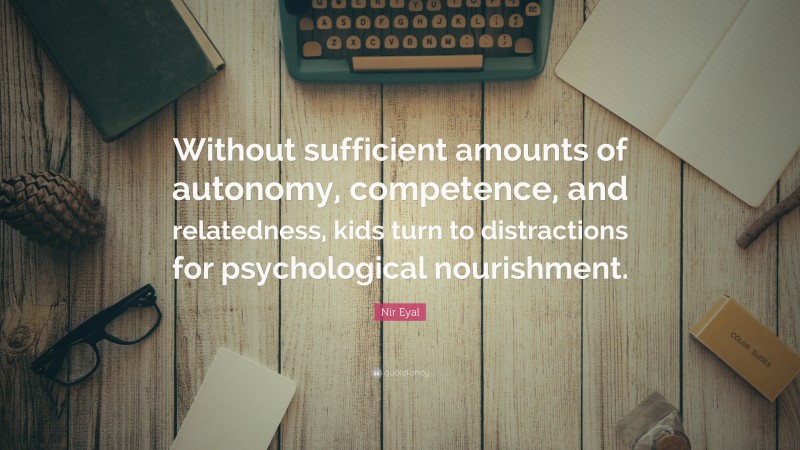 Nir Eyal Quote: “Without sufficient amounts of autonomy, competence, and relatedness, kids turn to distractions for psychological nourishment.”