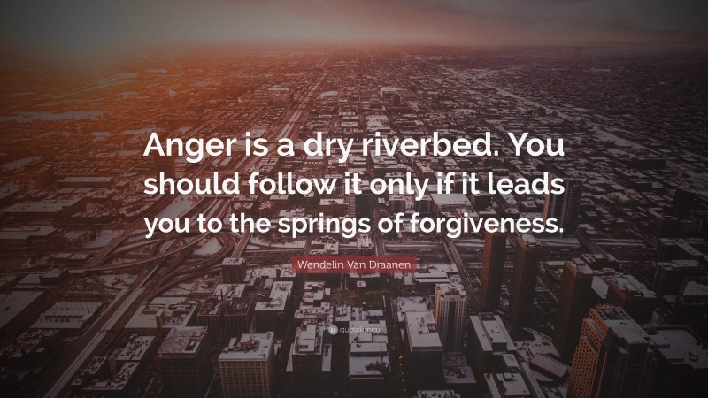Wendelin Van Draanen Quote: “Anger is a dry riverbed. You should follow it only if it leads you to the springs of forgiveness.”