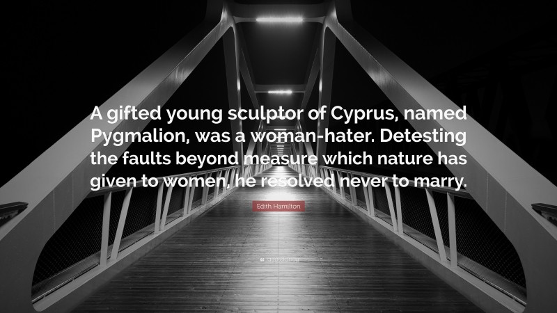 Edith Hamilton Quote: “A gifted young sculptor of Cyprus, named Pygmalion, was a woman-hater. Detesting the faults beyond measure which nature has given to women, he resolved never to marry.”
