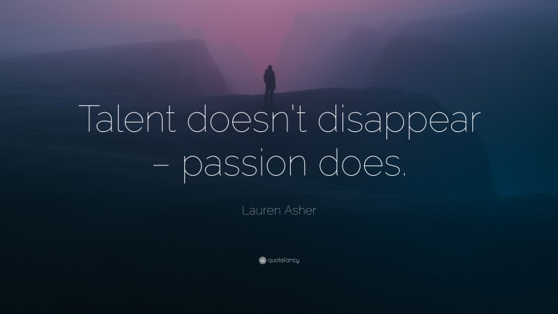 Lauren Asher Quote: “Talent doesn’t disappear – passion does.”