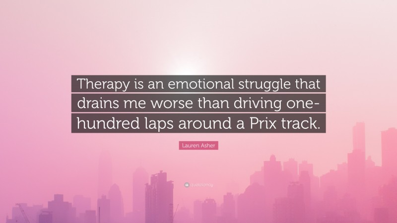 Lauren Asher Quote: “Therapy is an emotional struggle that drains me worse than driving one-hundred laps around a Prix track.”