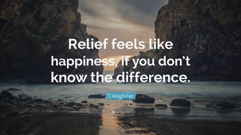T. Kingfisher Quote: “Relief feels like happiness, if you don’t know the difference.”