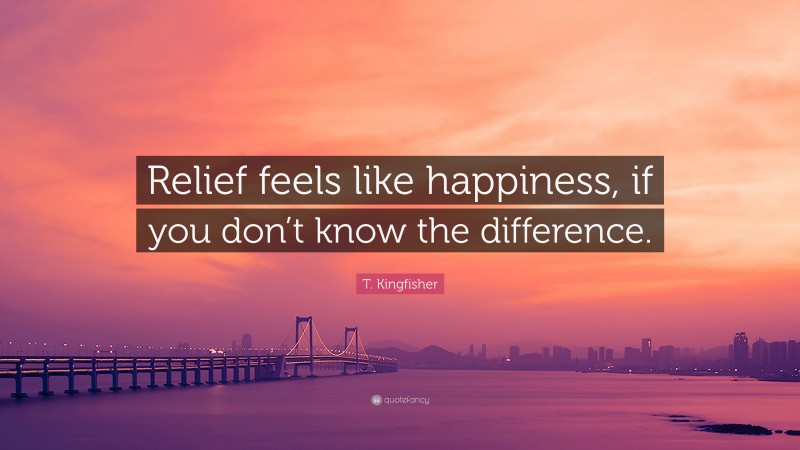 T. Kingfisher Quote: “Relief feels like happiness, if you don’t know the difference.”