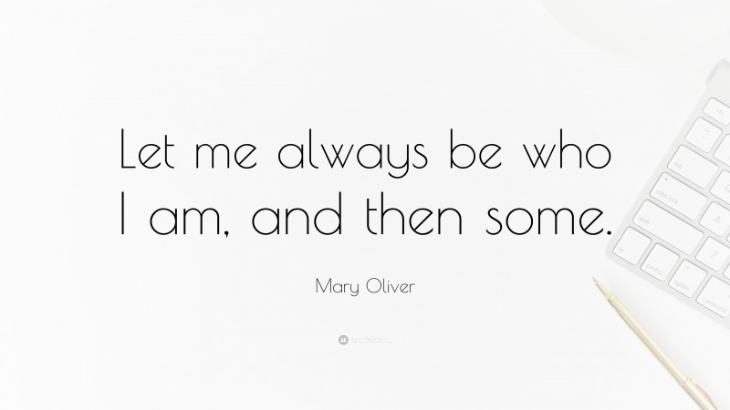 Mary Oliver Quote: “Let me always be who I am, and then some.”