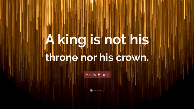 Holly Black Quote: “A king is not his throne nor his crown.”