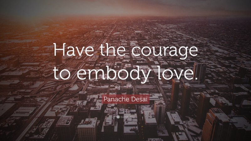Panache Desai Quote: “Have the courage to embody love.”
